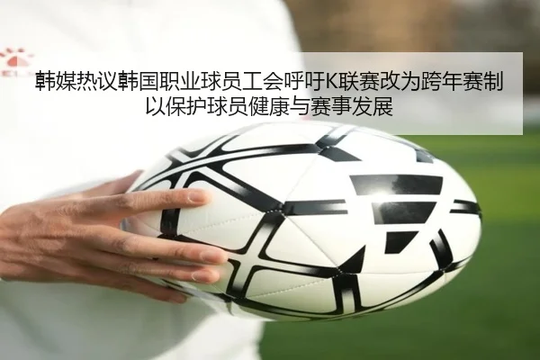 韩媒热议韩国职业球员工会呼吁K联赛改为跨年赛制以保护球员健康与赛事发展 - BaJIeSPORtS