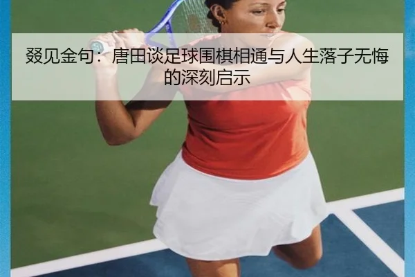 叕见金句:唐田谈足球围棋相通与人生落子无悔的深刻启示 | BaJIeSPORtS